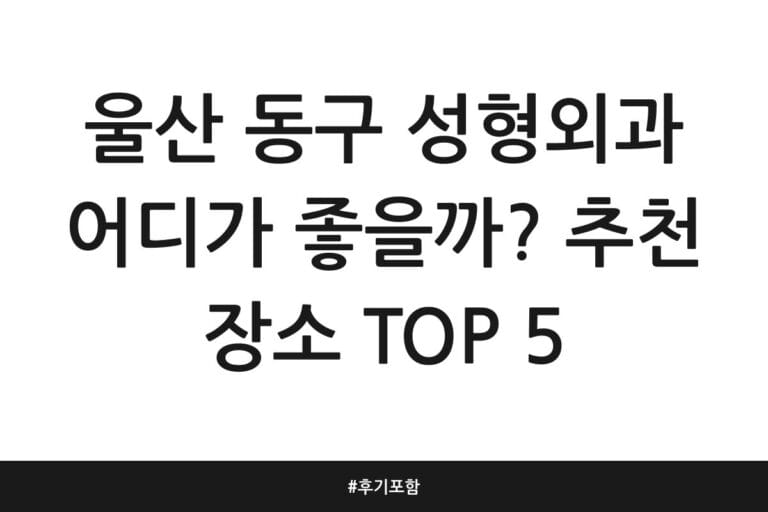 울산 동구 성형외과 어디가 좋을까? 추천 장소 TOP 5 | 후기 포함