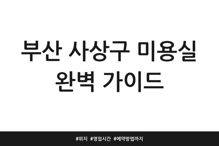 부산 사상구 미용실 완벽 가이드 | 위치 | 영업시간 | 예약방법까지