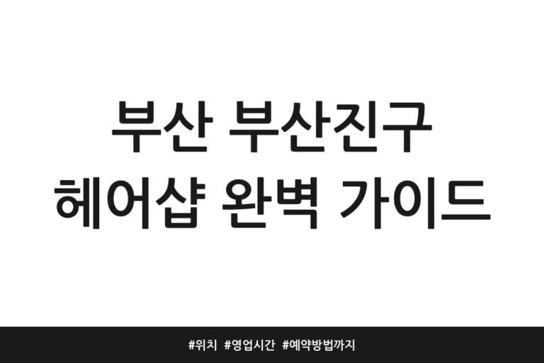 부산 부산진구 헤어샵 완벽 가이드 | 위치 | 영업시간 | 예약방법까지
