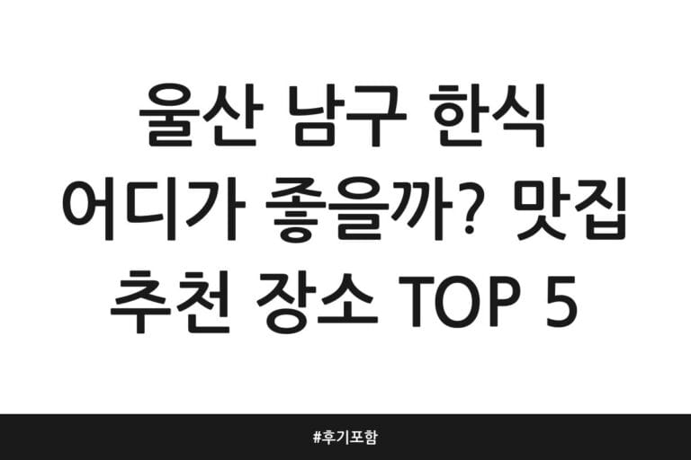 울산 남구 한식 어디가 좋을까? 맛집 추천 장소 TOP 5 | 후기 포함