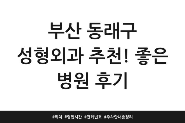 부산 동래구 성형외과 추천! 좋은 병원 후기 | 위치 | 영업시간 | 전화번호 | 주차 안내 총정리