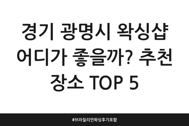 경기 광명시 왁싱샵 어디가 좋을까? 추천 장소 TOP 5 | 브라질리언 왁싱 후기 포함