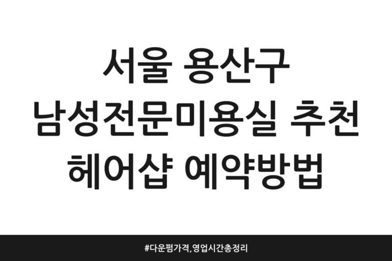 서울 용산구 남성전문미용실 추천 헤어샵 예약방법 | 다운펌 가격, 영업시간 총정리