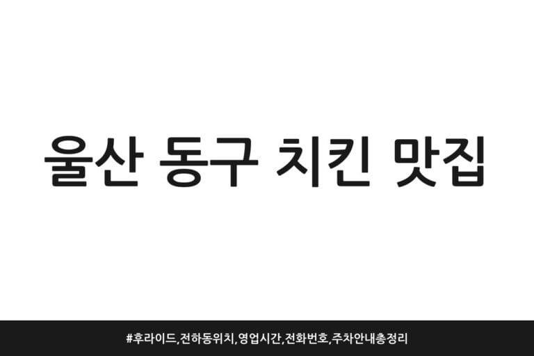 울산 동구 치킨 맛집 | 후라이드, 전하동 위치, 영업시간, 전화번호, 주차 안내 총정리