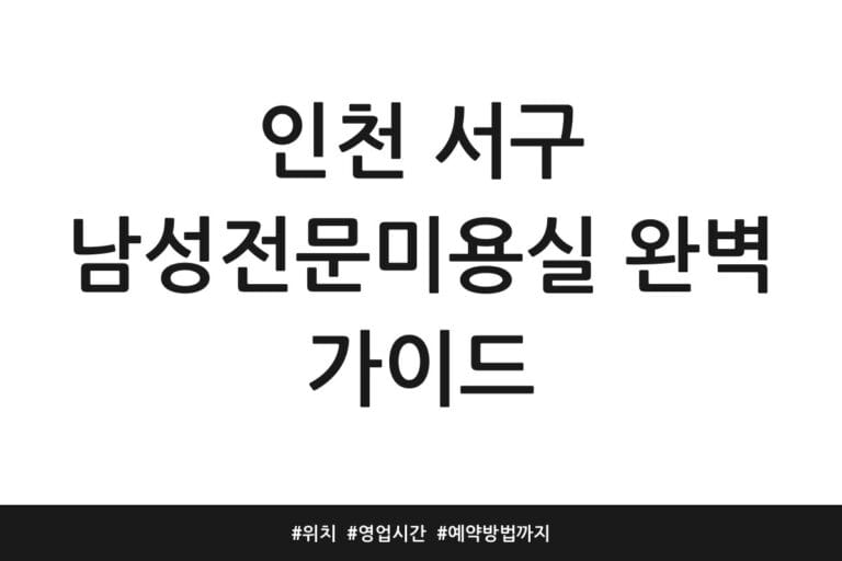 인천 서구 남성전문미용실 완벽 가이드 | 위치 | 영업시간 | 예약방법까지