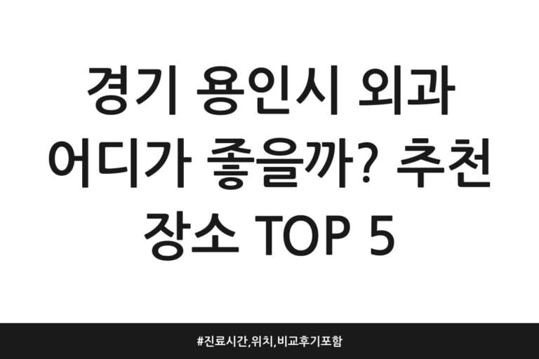 경기 용인시 외과 어디가 좋을까? 추천 장소 TOP 5 | 진료시간, 위치, 비교 후기 포함