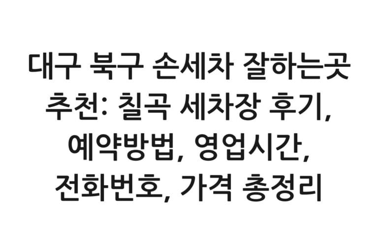 대구 북구 손세차 잘하는곳 추천: 칠곡 세차장 후기, 예약방법, 영업시간, 전화번호, 가격 총정리