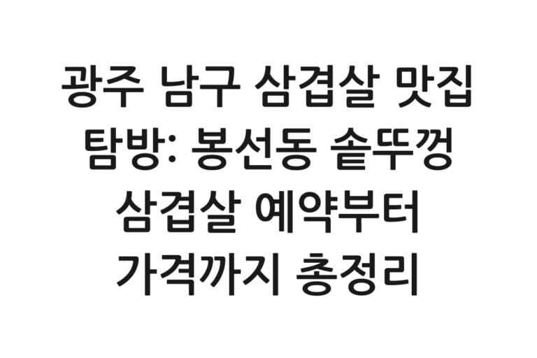 광주 남구 삼겹살 맛집 탐방: 봉선동 솥뚜껑 삼겹살 예약부터 가격까지 총정리