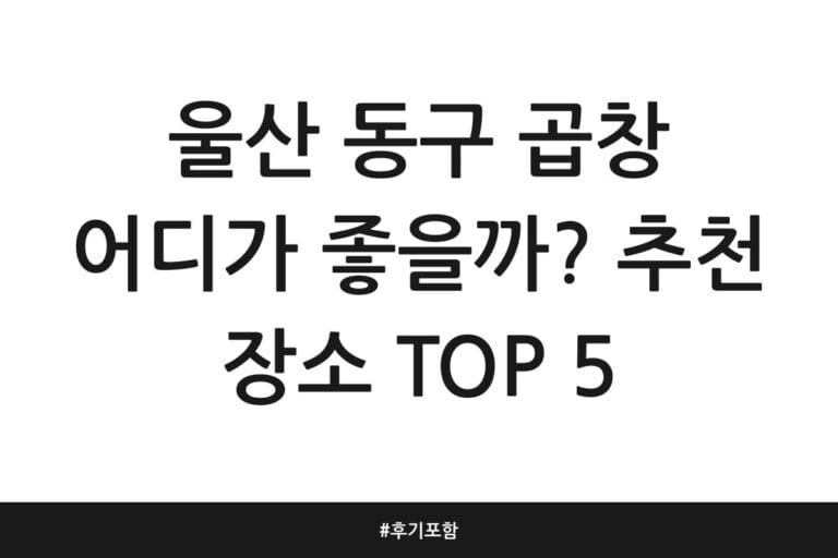 울산 동구 곱창 어디가 좋을까? 추천 장소 TOP 5 | 후기 포함
