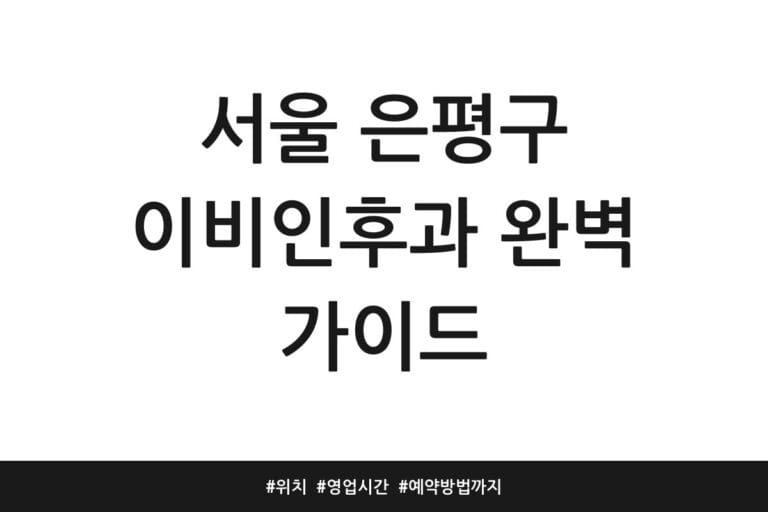 서울 은평구 이비인후과 완벽 가이드 | 위치 | 영업시간 | 예약방법까지