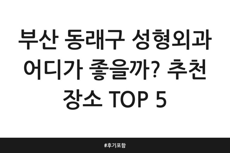 부산 동래구 성형외과 어디가 좋을까? 추천 장소 TOP 5 | 후기 포함