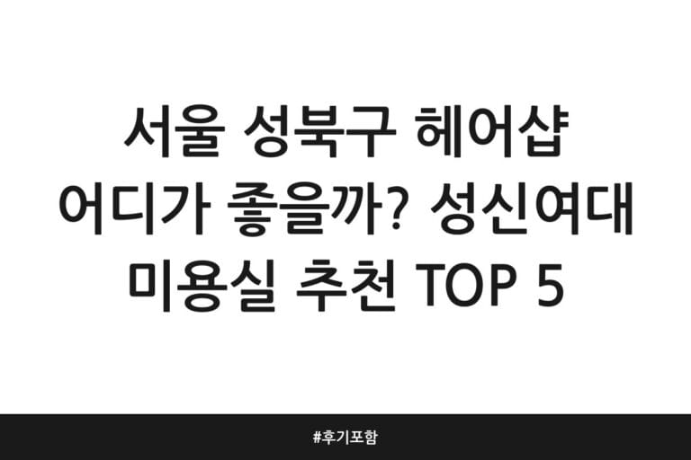 서울 성북구 헤어샵 어디가 좋을까? 성신여대 미용실 추천 TOP 5 | 후기 포함