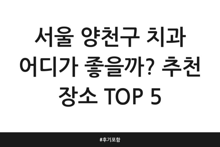 서울 양천구 치과 어디가 좋을까? 추천 장소 TOP 5 | 후기 포함
