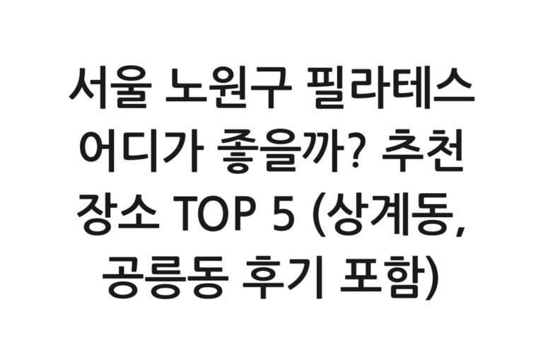 서울 노원구 필라테스 어디가 좋을까? 추천 장소 TOP 5 (상계동, 공릉동 후기 포함)