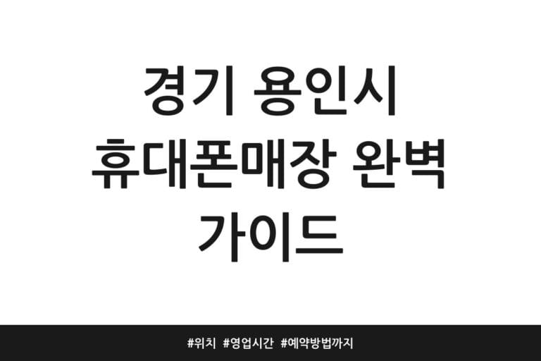 경기 용인시 휴대폰매장 완벽 가이드 | 위치 | 영업시간 | 예약방법까지