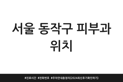 서울 동작구 피부과 위치 | 진료시간 | 전화번호 | 주차 안내 총정리 (2024 최신 후기 확인하기)