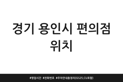 경기 용인시 편의점 위치 | 영업시간 | 전화번호 | 주차 안내 총정리 (GS25, CU 포함)