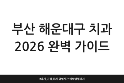 부산 해운대구 치과 2026 완벽 가이드 | 후기, 가격, 위치, 영업시간, 예약방법까지