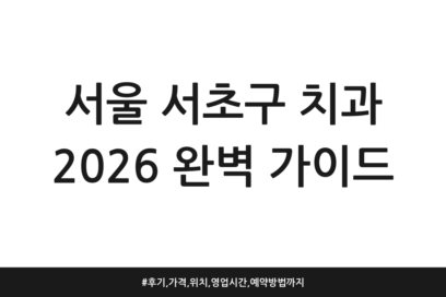 서울 서초구 치과 2026 완벽 가이드 | 후기, 가격, 위치, 영업시간, 예약방법까지