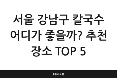 서울 강남구 칼국수 어디가 좋을까? 추천 장소 TOP 5 | 후기 포함
