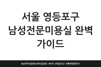서울 영등포구 남성전문미용실 완벽 가이드 | 남자머리 잘하는 뷰티샵 정보 | 위치 | 영업시간 | 예약방법까지
