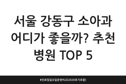 서울 강동구 소아과 어디가 좋을까? 추천 병원 TOP 5 | 진료 및 일요일 운영 비교 (2026 후기 포함)