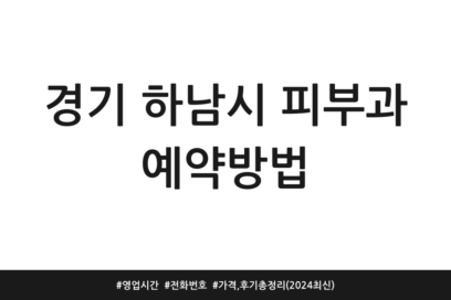 경기 하남시 피부과 예약방법 | 영업시간 | 전화번호 | 가격, 후기 총정리 (2024 최신)