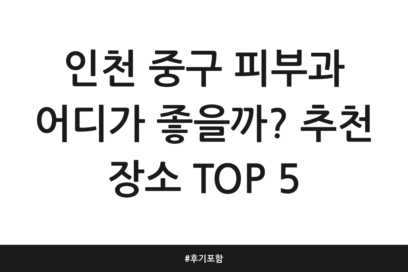 인천 중구 피부과 어디가 좋을까? 추천 장소 TOP 5 | 후기 포함